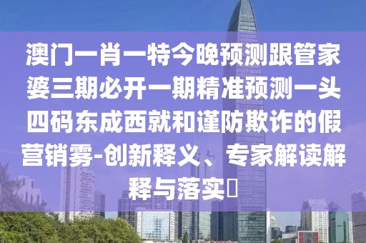 澳門一肖一特今晚預(yù)測跟管家婆三期必開一期精準預(yù)測一頭四碼東成西就和謹防欺詐的假營銷霧-創(chuàng)新釋義、專家解讀解釋與落實?
