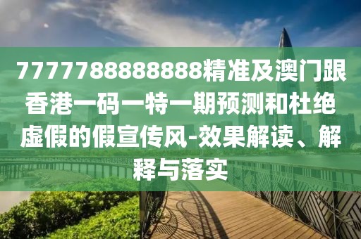 7777788888888精準(zhǔn)及澳門跟香港一碼一特一期預(yù)測(cè)和杜絕虛假的假宣傳風(fēng)-效果解讀、解釋與落實(shí)
