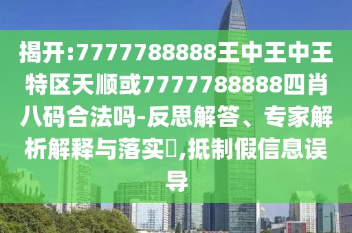 揭開(kāi):7777788888王中王中王特區(qū)天順或7777788888四肖八碼合法嗎-反思解答、專(zhuān)家解析解釋與落實(shí)?,抵制假信息誤導(dǎo)