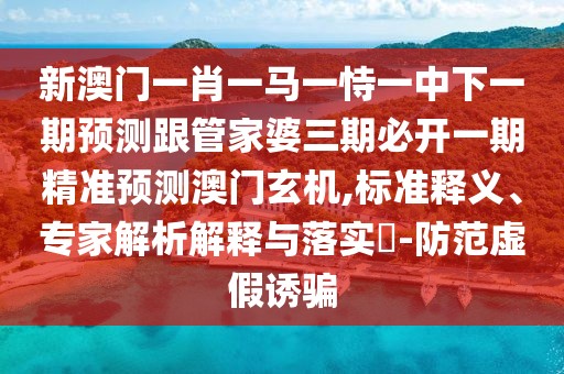 新澳門(mén)一肖一馬一恃一中下一期預(yù)測(cè)跟管家婆三期必開(kāi)一期精準(zhǔn)預(yù)測(cè)澳門(mén)玄機(jī),標(biāo)準(zhǔn)釋義、專(zhuān)家解析解釋與落實(shí)?-防范虛假誘騙