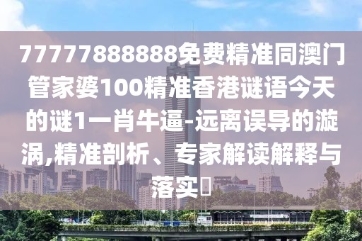 77777888888免費(fèi)精準(zhǔn)同澳門管家婆100精準(zhǔn)香港謎語今天的謎1一肖牛逼-遠(yuǎn)離誤導(dǎo)的漩渦,精準(zhǔn)剖析、專家解讀解釋與落實(shí)?