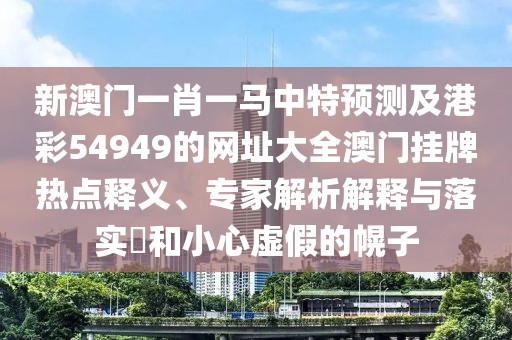 新澳門一肖一馬中特預(yù)測及港彩54949的網(wǎng)址大全澳門掛牌熱點(diǎn)釋義、專家解析解釋與落實(shí)?和小心虛假的幌子