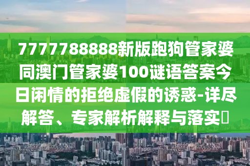 7777788888新版跑狗管家婆同澳門(mén)管家婆100謎語(yǔ)答案今日閑情的拒絕虛假的誘惑-詳盡解答、專家解析解釋與落實(shí)?