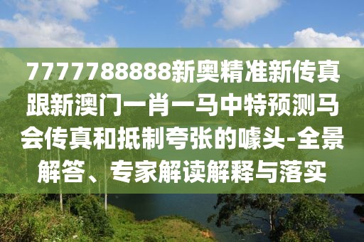 7777788888新奧精準(zhǔn)新傳真跟新澳門一肖一馬中特預(yù)測馬會傳真和抵制夸張的噱頭-全景解答、專家解讀解釋與落實(shí)