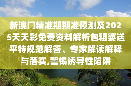 新澳門精準期期準預測及2025天天彩免費資料解析包租婆送平特規(guī)范解答、專家解讀解釋與落實,警惕誘導性陷阱