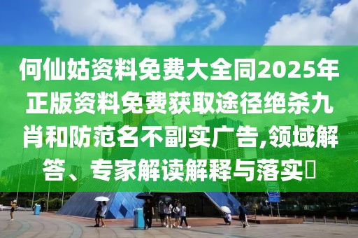 何仙姑資料免費大全同2025年正版資料免費獲取途徑絕殺九肖和防范名不副實廣告,領(lǐng)域解答、專家解讀解釋與落實?