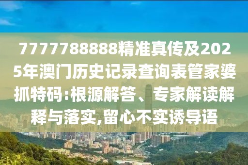 7777788888精準真?zhèn)骷?025年澳門歷史記錄查詢表管家婆抓特碼:根源解答、專家解讀解釋與落實,留心不實誘導(dǎo)語