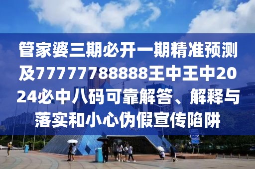 管家婆三期必開一期精準預測及77777788888王中王中2024必中八碼可靠解答、解釋與落實和小心偽假宣傳陷阱