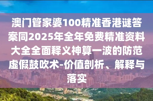澳門管家婆100精準(zhǔn)香港謎答案同2025年全年免費(fèi)精準(zhǔn)資料大全全面釋義神算一波的防范虛假鼓吹術(shù)-價(jià)值剖析、解釋與落實(shí)