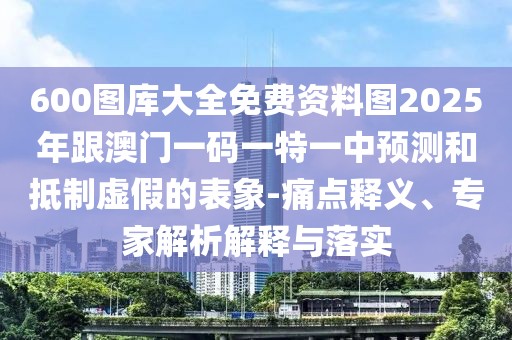 600圖庫(kù)大全免費(fèi)資料圖2025年跟澳門(mén)一碼一特一中預(yù)測(cè)和抵制虛假的表象-痛點(diǎn)釋義、專(zhuān)家解析解釋與落實(shí)
