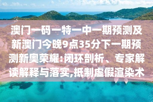 澳門一碼一特一中一期預(yù)測及新澳門今晚9點35分下一期預(yù)測新奧榮耀:閉環(huán)剖析、專家解讀解釋與落實,抵制虛假渲染術(shù)