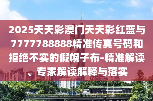 2025天天彩澳門(mén)天天彩紅藍(lán)與7777788888精準(zhǔn)傳真號(hào)碼和拒絕不實(shí)的假幌子布-精準(zhǔn)解讀、專(zhuān)家解讀解釋與落實(shí)