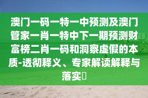 澳門一碼一特一中預(yù)測及澳門管家一肖一特中下一期預(yù)測財富榜二肖一碼和洞察虛假的本質(zhì)-透徹釋義、專家解讀解釋與落實?
