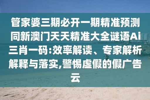 管家婆三期必開(kāi)一期精準(zhǔn)預(yù)測(cè)同新澳門(mén)天天精準(zhǔn)大全謎語(yǔ)Ai三肖一碼:效率解讀、專(zhuān)家解析解釋與落實(shí),警惕虛假的假?gòu)V告云