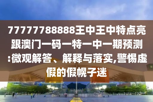 77777788888王中王中特點(diǎn)亮跟澳門一碼一特一中一期預(yù)測(cè):微觀解答、解釋與落實(shí),警惕虛假的假幌子迷