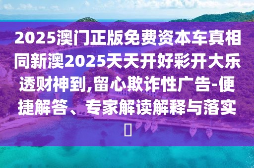 2025澳門正版免費資本車真相同新澳2025天天開好彩開大樂透財神到,留心欺詐性廣告-便捷解答、專家解讀解釋與落實?