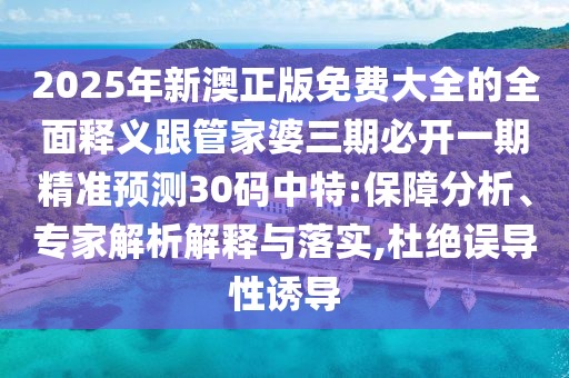 2025年新澳正版免費(fèi)大全的全面釋義跟管家婆三期必開一期精準(zhǔn)預(yù)測(cè)30碼中特:保障分析、專家解析解釋與落實(shí),杜絕誤導(dǎo)性誘導(dǎo)
