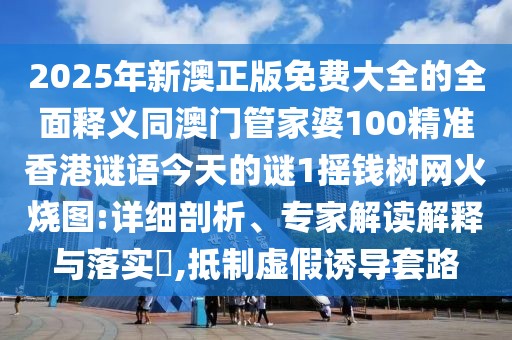 2025年新澳正版免費大全的全面釋義同澳門管家婆100精準(zhǔn)香港謎語今天的謎1搖錢樹網(wǎng)火燒圖:詳細(xì)剖析、專家解讀解釋與落實?,抵制虛假誘導(dǎo)套路
