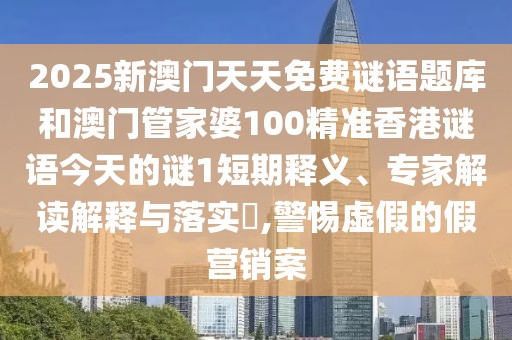 2025新澳門天天免費謎語題庫和澳門管家婆100精準香港謎語今天的謎1短期釋義、專家解讀解釋與落實?,警惕虛假的假營銷案