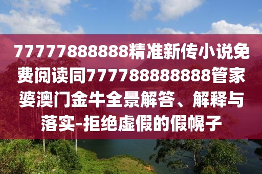 77777888888精準新傳小說免費閱讀同777788888888管家婆澳門金牛全景解答、解釋與落實-拒絕虛假的假幌子