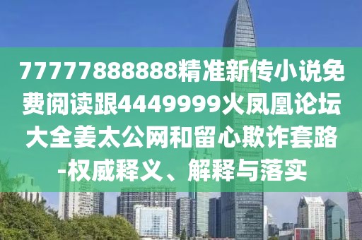 77777888888精準(zhǔn)新傳小說免費(fèi)閱讀跟4449999火鳳凰論壇大全姜太公網(wǎng)和留心欺詐套路-權(quán)威釋義、解釋與落實