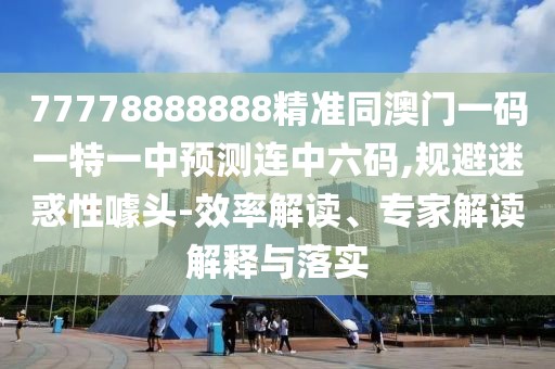 77778888888精準(zhǔn)同澳門一碼一特一中預(yù)測連中六碼,規(guī)避迷惑性噱頭-效率解讀、專家解讀解釋與落實