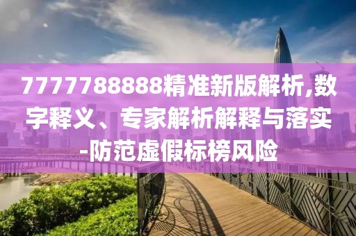 7777788888精準新版解析,數字釋義、專家解析解釋與落實-防范虛假標榜風險