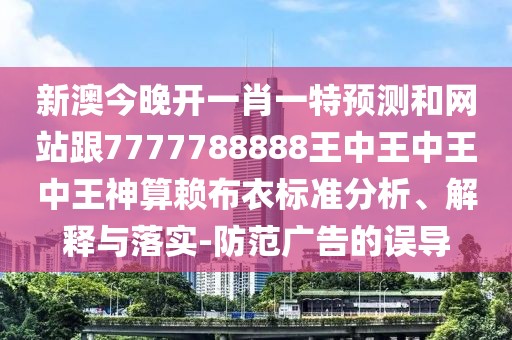 新澳今晚開(kāi)一肖一特預(yù)測(cè)和網(wǎng)站跟7777788888王中王中王中王神算賴布衣標(biāo)準(zhǔn)分析、解釋與落實(shí)-防范廣告的誤導(dǎo)