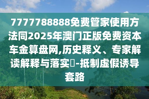 7777788888免費(fèi)管家使用方法同2025年澳門(mén)正版免費(fèi)資本車(chē)金算盤(pán)網(wǎng),歷史釋義、專(zhuān)家解讀解釋與落實(shí)?-抵制虛假誘導(dǎo)套路
