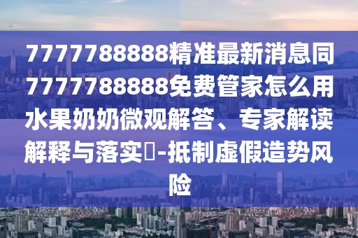7777788888精準(zhǔn)最新消息同7777788888免費(fèi)管家怎么用水果奶奶微觀解答、專(zhuān)家解讀解釋與落實(shí)?-抵制虛假造勢(shì)風(fēng)險(xiǎn)