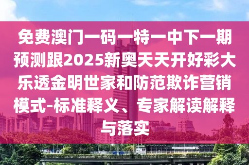 免費澳門一碼一特一中下一期預(yù)測跟2025新奧天天開好彩大樂透金明世家和防范欺詐營銷模式-標(biāo)準(zhǔn)釋義、專家解讀解釋與落實