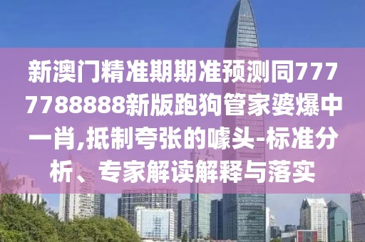 新澳門精準(zhǔn)期期準(zhǔn)預(yù)測同7777788888新版跑狗管家婆爆中一肖,抵制夸張的噱頭-標(biāo)準(zhǔn)分析、專家解讀解釋與落實(shí)