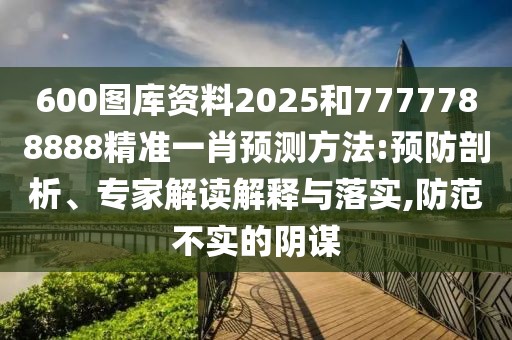 600圖庫資料2025和7777788888精準(zhǔn)一肖預(yù)測方法:預(yù)防剖析、專家解讀解釋與落實(shí),防范不實(shí)的陰謀