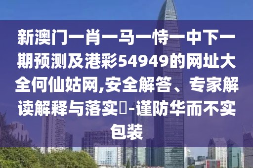 新澳門一肖一馬一恃一中下一期預測及港彩54949的網(wǎng)址大全何仙姑網(wǎng),安全解答、專家解讀解釋與落實?-謹防華而不實包裝