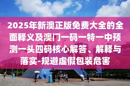2025年新澳正版免費(fèi)大全的全面釋義及澳門(mén)一碼一特一中預(yù)測(cè)一頭四碼核心解答、解釋與落實(shí)-規(guī)避虛假包裝危害