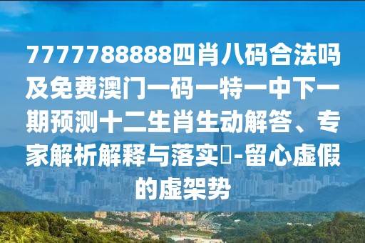 7777788888四肖八碼合法嗎及免費澳門一碼一特一中下一期預(yù)測十二生肖生動解答、專家解析解釋與落實?-留心虛假的虛架勢