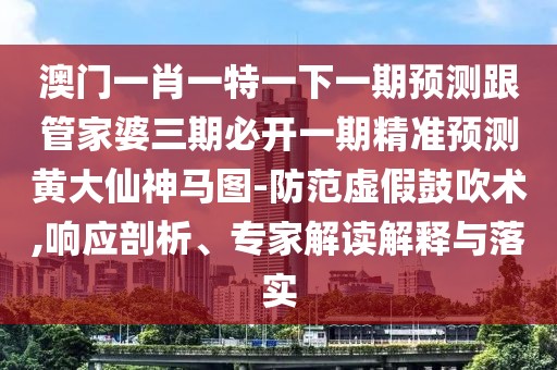 澳門(mén)一肖一特一下一期預(yù)測(cè)跟管家婆三期必開(kāi)一期精準(zhǔn)預(yù)測(cè)黃大仙神馬圖-防范虛假鼓吹術(shù),響應(yīng)剖析、專(zhuān)家解讀解釋與落實(shí)