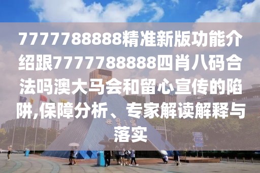 7777788888精準新版功能介紹跟7777788888四肖八碼合法嗎澳大馬會和留心宣傳的陷阱,保障分析、專家解讀解釋與落實