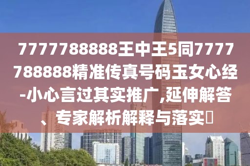 7777788888王中王5同7777788888精準(zhǔn)傳真號(hào)碼玉女心經(jīng)-小心言過其實(shí)推廣,延伸解答、專家解析解釋與落實(shí)?