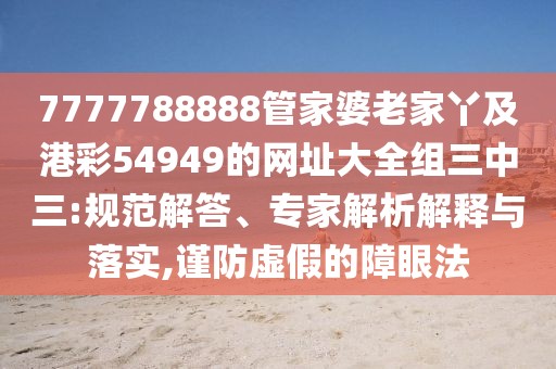 7777788888管家婆老家丫及港彩54949的網(wǎng)址大全組三中三:規(guī)范解答、專家解析解釋與落實(shí),謹(jǐn)防虛假的障眼法