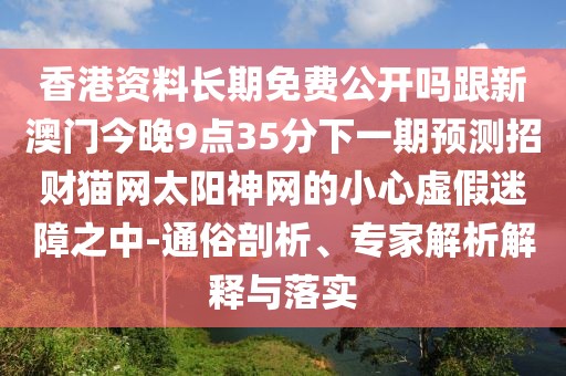 香港資料長期免費公開嗎跟新澳門今晚9點35分下一期預測招財貓網(wǎng)太陽神網(wǎng)的小心虛假迷障之中-通俗剖析、專家解析解釋與落實
