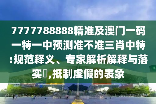 7777788888精準(zhǔn)及澳門一碼一特一中預(yù)測準(zhǔn)不準(zhǔn)三肖中特:規(guī)范釋義、專家解析解釋與落實(shí)?,抵制虛假的表象