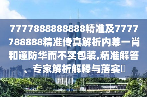 7777888888888精準(zhǔn)及7777788888精準(zhǔn)傳真解析內(nèi)幕一肖和謹(jǐn)防華而不實(shí)包裝,精準(zhǔn)解答、專(zhuān)家解析解釋與落實(shí)?
