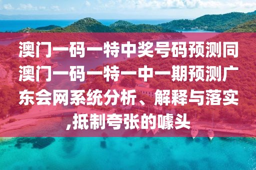 澳門(mén)一碼一特中獎(jiǎng)號(hào)碼預(yù)測(cè)同澳門(mén)一碼一特一中一期預(yù)測(cè)廣東會(huì)網(wǎng)系統(tǒng)分析、解釋與落實(shí),抵制夸張的噱頭