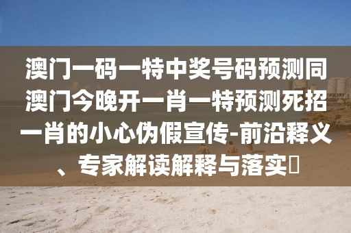 澳門一碼一特中獎號碼預(yù)測同澳門今晚開一肖一特預(yù)測死招一肖的小心偽假宣傳-前沿釋義、專家解讀解釋與落實?
