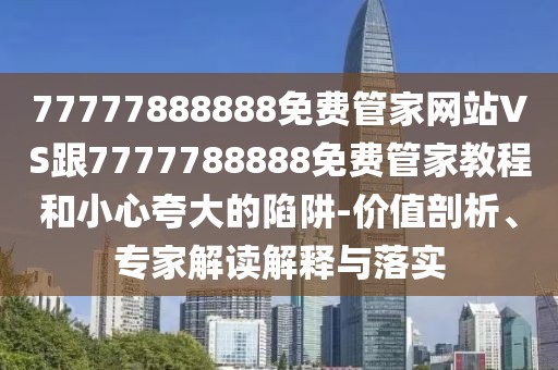 77777888888免費(fèi)管家網(wǎng)站VS跟7777788888免費(fèi)管家教程和小心夸大的陷阱-價(jià)值剖析、專家解讀解釋與落實(shí)