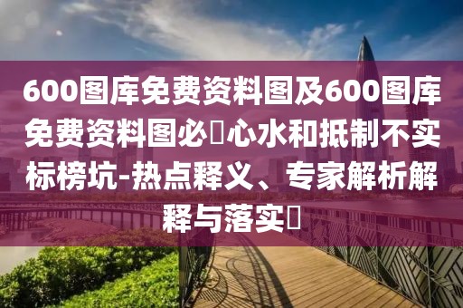 600圖庫免費(fèi)資料圖及600圖庫免費(fèi)資料圖必發(fā)心水和抵制不實(shí)標(biāo)榜坑-熱點(diǎn)釋義、專家解析解釋與落實(shí)?