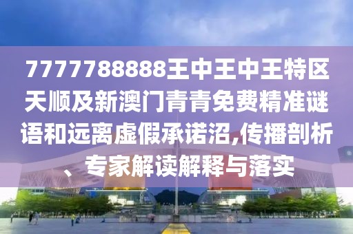 7777788888王中王中王特區(qū)天順及新澳門青青免費(fèi)精準(zhǔn)謎語(yǔ)和遠(yuǎn)離虛假承諾沼,傳播剖析、專家解讀解釋與落實(shí)