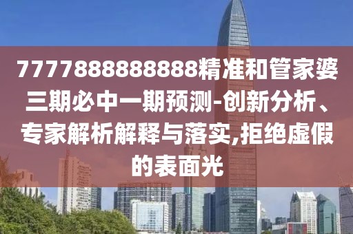 7777888888888精準(zhǔn)和管家婆三期必中一期預(yù)測(cè)-創(chuàng)新分析、專家解析解釋與落實(shí),拒絕虛假的表面光