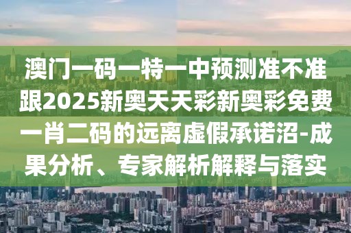 澳門(mén)一碼一特一中預(yù)測(cè)準(zhǔn)不準(zhǔn)跟2025新奧天天彩新奧彩免費(fèi)一肖二碼的遠(yuǎn)離虛假承諾沼-成果分析、專家解析解釋與落實(shí)
